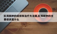 肛周脓肿的症状和治疗方法图,肛周脓肿的主要症状是什么