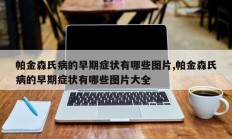 帕金森氏病的早期症状有哪些图片,帕金森氏病的早期症状有哪些图片大全