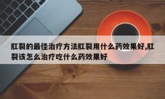 肛裂的最佳治疗方法肛裂用什么药效果好,肛裂该怎么治疗吃什么药效果好