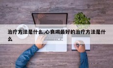 治疗方法是什么,心衰竭最好的治疗方法是什么