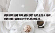 病因病理临床表现解剖部位说的是什么指标,病因诊断,病理解剖诊断,病理生理