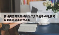 腰椎间盘突出最好的治疗方法是手术吗,腰间盘突出到底手术好不好