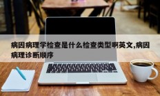 病因病理学检查是什么检查类型啊英文,病因病理诊断顺序