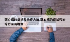 冠心病的症状和治疗方法,冠心病的症状和治疗方法有哪些