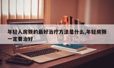 年轻人房颤的最好治疗方法是什么,年轻房颤一定要治好