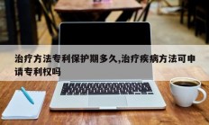 治疗方法专利保护期多久,治疗疾病方法可申请专利权吗