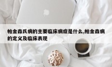帕金森氏病的主要临床病症是什么,帕金森病的定义及临床表现
