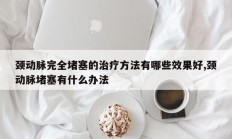 颈动脉完全堵塞的治疗方法有哪些效果好,颈动脉堵塞有什么办法