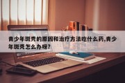 青少年斑秃的原因和治疗方法吃什么药,青少年斑秃怎么办呀?