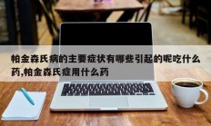 帕金森氏病的主要症状有哪些引起的呢吃什么药,帕金森氏症用什么药