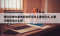 腹泻拉稀水最快的治疗方法儿童吃什么,儿童拉稀水吃什么药