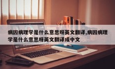 病因病理学是什么意思呀英文翻译,病因病理学是什么意思呀英文翻译成中文