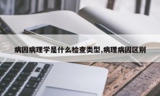 病因病理学是什么检查类型,病理病因区别