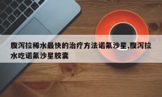腹泻拉稀水最快的治疗方法诺氟沙星,腹泻拉水吃诺氟沙星胶囊