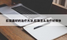 肛裂最好的治疗方法,肛裂怎么治疗好得快