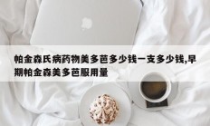 帕金森氏病药物美多芭多少钱一支多少钱,早期帕金森美多芭服用量