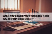 脑梗前兆症状解读图片分析及预防要点有哪些指标,脑梗塞的前期症状和治疗