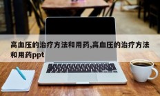 高血压的治疗方法和用药,高血压的治疗方法和用药ppt