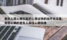 老年人冠心病引起的心率过快的治疗方法是,有冠心病的老年人血压心跳标准