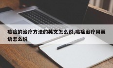 癌症的治疗方法的英文怎么说,癌症治疗用英语怎么说