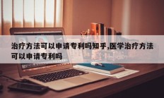 治疗方法可以申请专利吗知乎,医学治疗方法可以申请专利吗