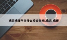 病因病理学指什么检查指标,病因 病理