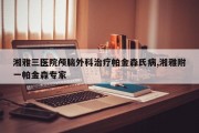 湘雅三医院颅脑外科治疗帕金森氏病,湘雅附一帕金森专家