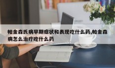 帕金森氏病早期症状和表现吃什么药,帕金森病怎么治疗吃什么药