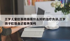 三岁儿童肛裂出血有什么好的治疗方法,三岁孩子肛裂自己能恢复吗