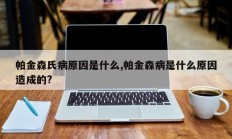 帕金森氏病原因是什么,帕金森病是什么原因造成的?