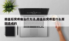 膝盖后窝疼痛治疗方法,膝盖后窝疼是什么原因造成的