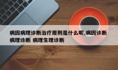 病因病理诊断治疗原则是什么呢,病因诊断 病理诊断 病理生理诊断