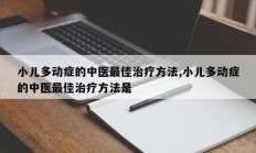 小儿多动症的中医最佳治疗方法,小儿多动症的中医最佳治疗方法是