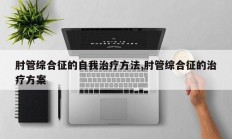 肘管综合征的自我治疗方法,肘管综合征的治疗方案