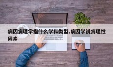 病因病理学指什么学科类型,病因学说病理性因素
