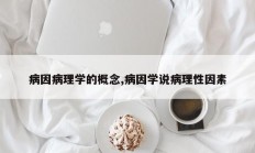 病因病理学的概念,病因学说病理性因素