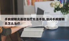 手腕腱鞘炎最佳治疗方法手指,请问手腕腱鞘炎怎么治疗