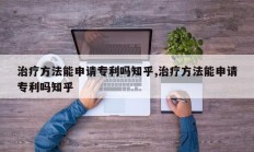 治疗方法能申请专利吗知乎,治疗方法能申请专利吗知乎