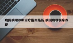 病因病理诊断治疗指南最新,病因病理临床表现