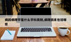 病因病理学是什么学科类别,病理因素包括哪些