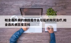 帕金森氏病的病因是什么引起的如何治疗,帕金森氏病百度百科