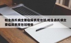 帕金森氏病主要临床表现包括,帕金森氏病主要临床表现包括哪些