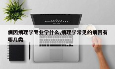 病因病理学专业学什么,病理学常见的病因有哪几类