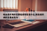 帕金森氏病的主要临床特征是什么,帕金森氏病的主要表现为