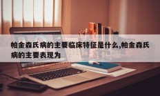 帕金森氏病的主要临床特征是什么,帕金森氏病的主要表现为