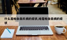 什么是帕金森氏病的症状,啥是帕金森病的症状