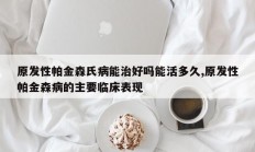原发性帕金森氏病能治好吗能活多久,原发性帕金森病的主要临床表现