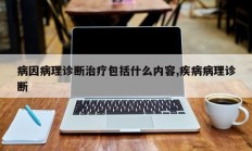 病因病理诊断治疗包括什么内容,疾病病理诊断