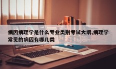 病因病理学是什么专业类别考试大纲,病理学常见的病因有哪几类