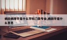 病因病理学是什么学科门类专业,病因学是什么意思